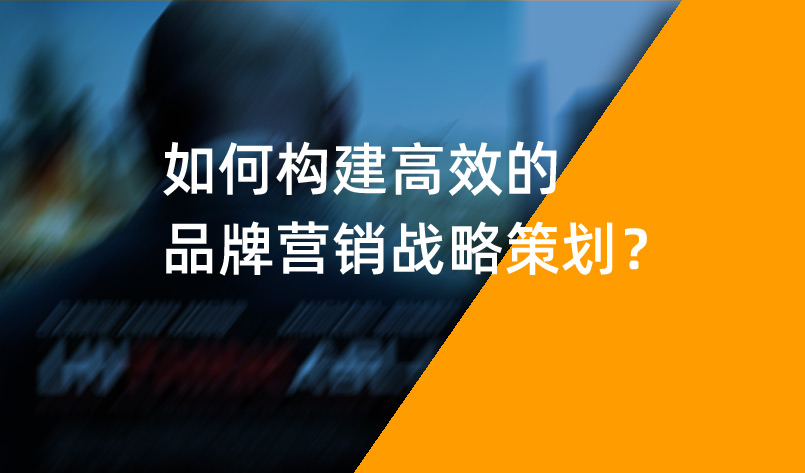 如何構(gòu)建高效的品牌營銷戰(zhàn)略策劃？