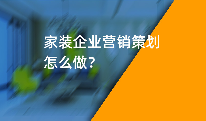 家裝企業(yè)營銷策劃怎么做？_家裝企業(yè)營銷策劃_家裝企業(yè)營銷公司