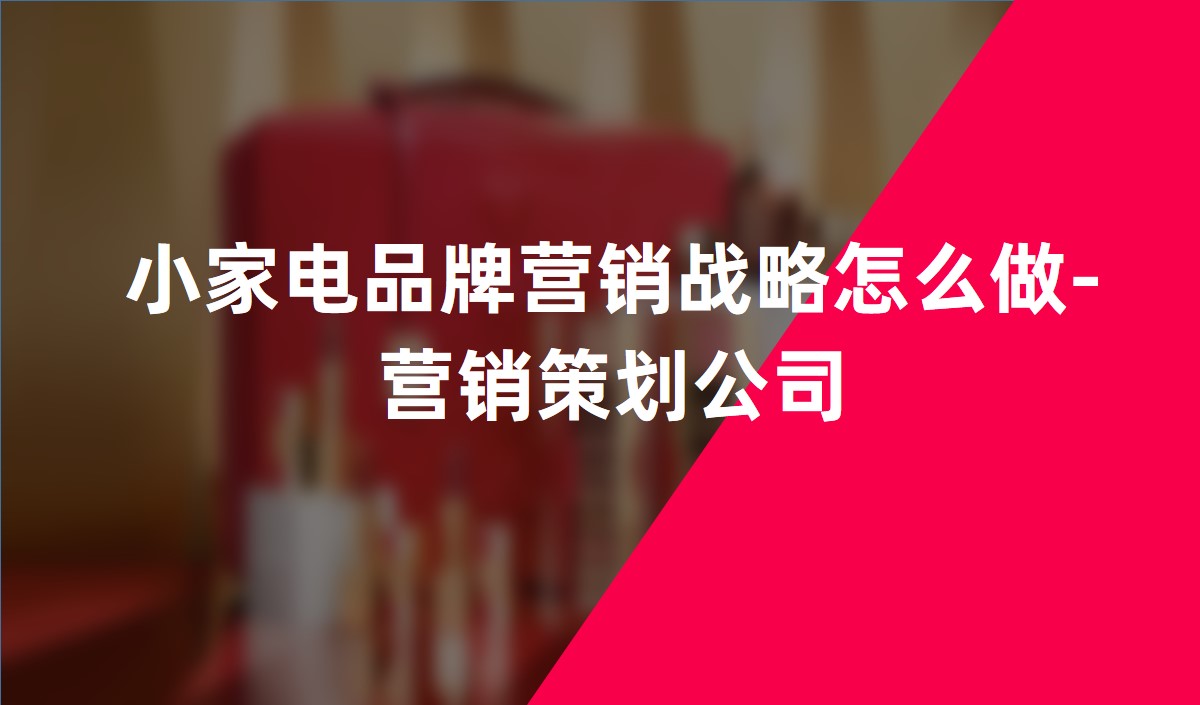 小家電品牌營(yíng)銷(xiāo)戰(zhàn)略怎么做-營(yíng)銷(xiāo)策劃公司