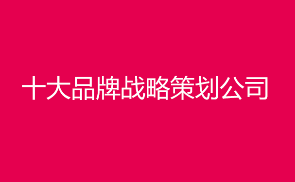 中國(guó)十大品牌戰(zhàn)略策劃公司排名，前十戰(zhàn)略策劃?rùn)C(jī)構(gòu)排行榜