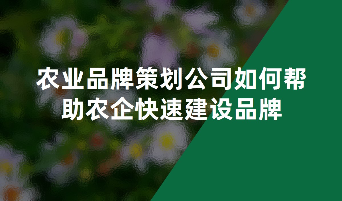 農業(yè)品牌策劃公司如何幫助農企快速建設品牌